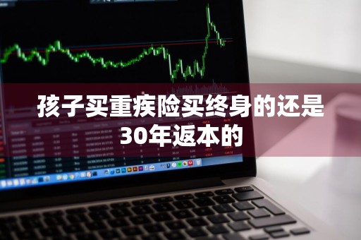 孩子买重疾险买终身的还是30年返本的