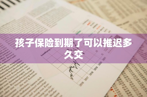 孩子保险到期了可以推迟多久交