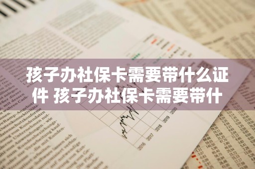 孩子办社保卡需要带什么证件 孩子办社保卡需要带什么证件上海