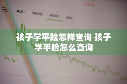 孩子学平险怎样查询 孩子学平险怎么查询