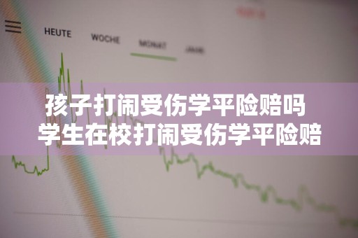 孩子打闹受伤学平险赔吗 学生在校打闹受伤学平险赔偿吗