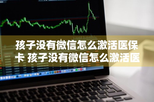 孩子没有微信怎么激活医保卡 孩子没有微信怎么激活医保卡呢