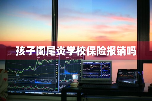 孩子阑尾炎学校保险报销吗