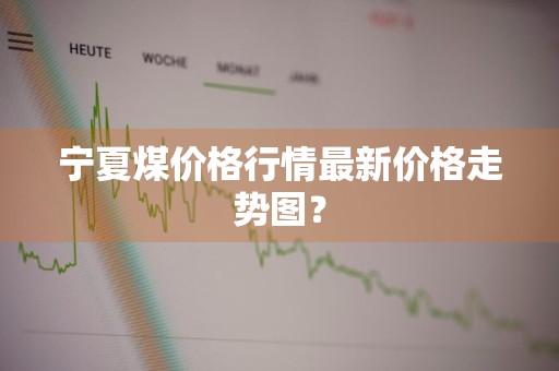 宁夏煤价格行情最新价格走势图?