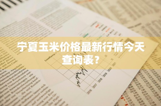 宁夏玉米价格最新行情今天查询表？