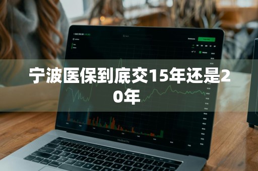 宁波医保到底交15年还是20年 