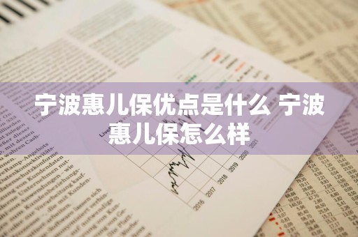 宁波惠儿保优点是什么 宁波惠儿保怎么样