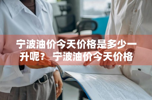 宁波油价今天价格是多少一升呢？ 宁波油价今天价格是多少一升呢图片