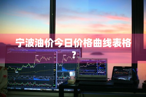 宁波油价今日价格曲线表格？