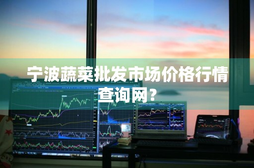 宁波蔬菜批发市场价格行情查询网？