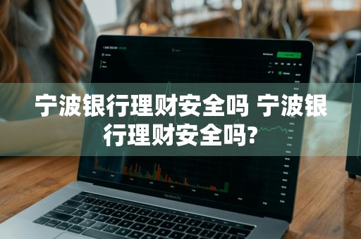 宁波银行理财安全吗 宁波银行理财安全吗?