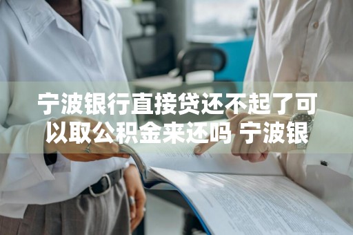 宁波银行直接贷还不起了可以取公积金来还吗 宁波银行直接贷还不起了可以取公积金来还吗安全吗