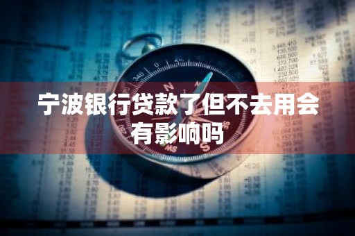 宁波银行贷款了但不去用会有影响吗