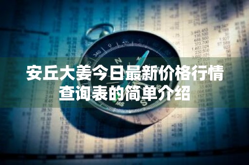 安丘大姜今日最新价格行情查询表的简单介绍