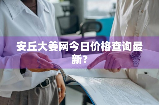 安丘大姜网今日价格查询最新？