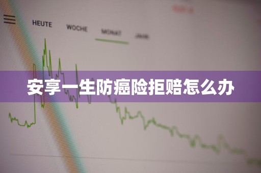 安享一生防癌险拒赔怎么办