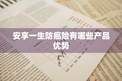 安享一生防癌险有哪些产品优势