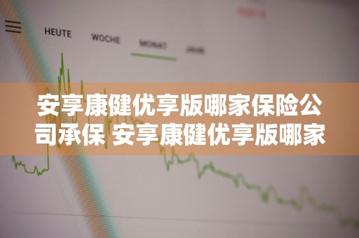 安享康健优享版哪家保险公司承保 安享康健优享版哪家保险公司承保的
