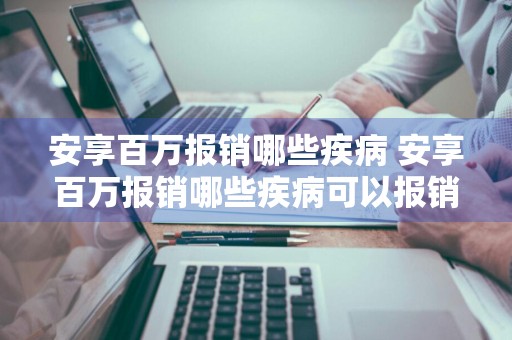 安享百万报销哪些疾病 安享百万报销哪些疾病可以报销