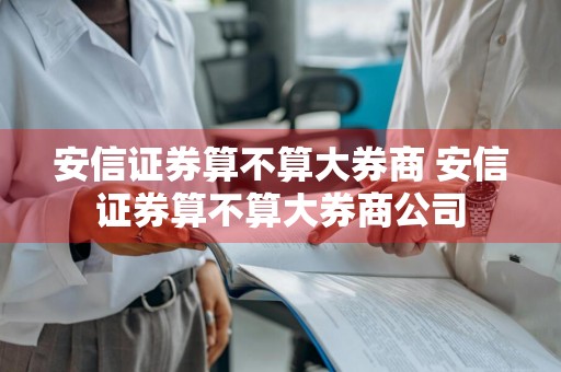 安信证券算不算大券商 安信证券算不算大券商公司