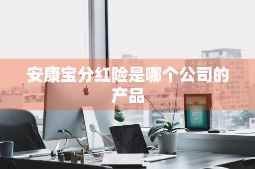 安康宝分红险是哪个公司的产品