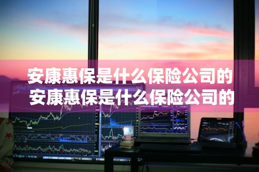 安康惠保是什么保险公司的 安康惠保是什么保险公司的产品