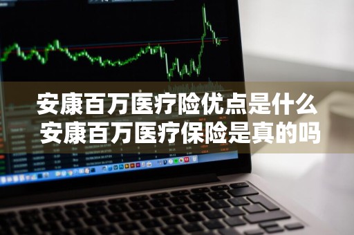安康百万医疗险优点是什么 安康百万医疗保险是真的吗