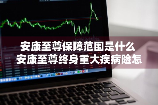 安康至尊保障范围是什么 安康至尊终身重大疾病险怎么样