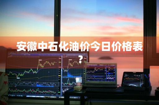 安徽中石化油价今日价格表？
