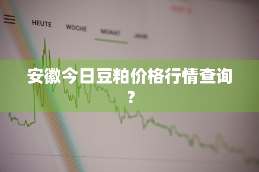 安徽今日豆粕价格行情查询？