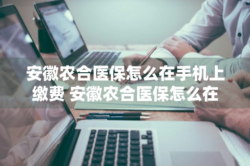 安徽农合医保怎么在手机上缴费 安徽农合医保怎么在手机上缴费的