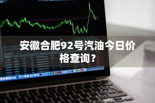 安徽合肥92号汽油今日价格查询？