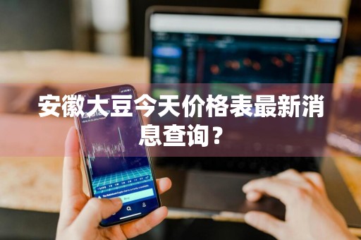 安徽大豆今天价格表最新消息查询？