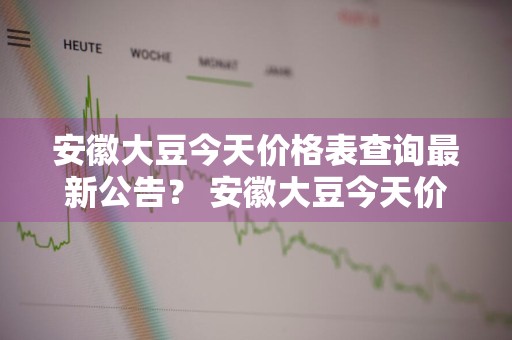 安徽大豆今天价格表查询最新公告？ 安徽大豆今天价格表查询最新公告图片