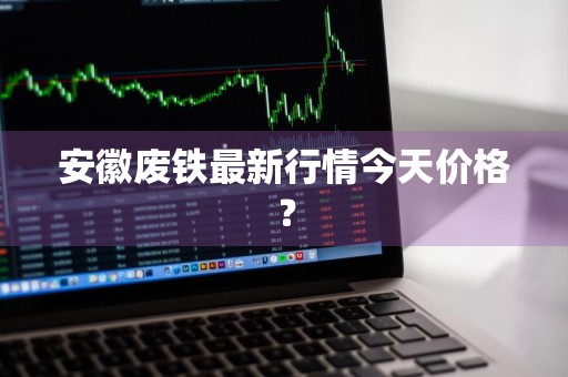 安徽废铁最新行情今天价格？