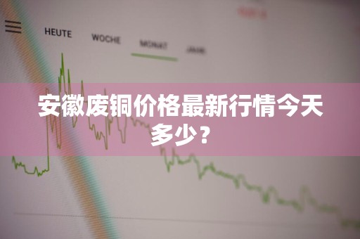 安徽废铜价格最新行情今天多少？