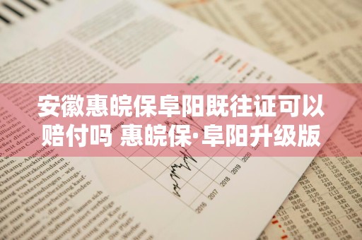 安徽惠皖保阜阳既往证可以赔付吗 惠皖保·阜阳升级版