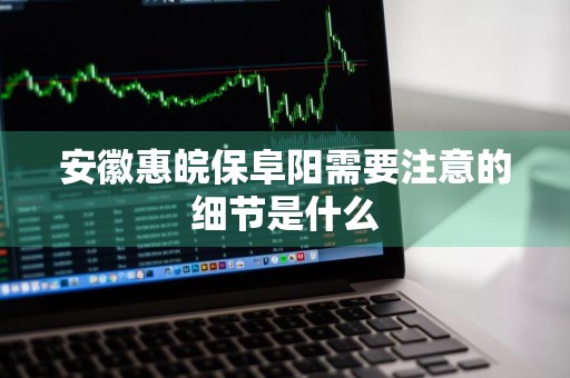 安徽惠皖保阜阳需要注意的细节是什么