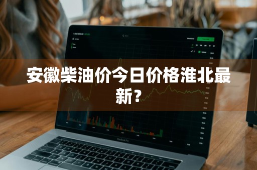 安徽柴油价今日价格淮北最新？