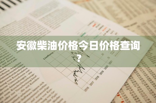 安徽柴油价格今日价格查询？