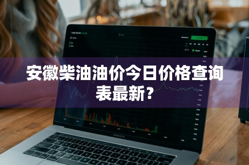 安徽柴油油价今日价格查询表最新？