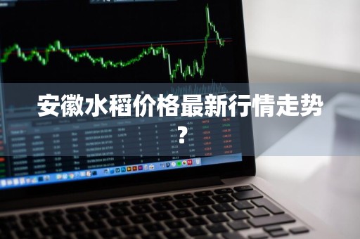 安徽水稻价格最新行情走势？