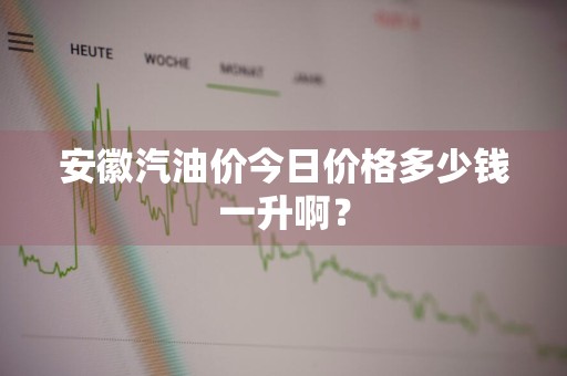 安徽汽油价今日价格多少钱一升啊？