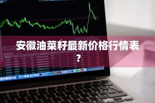 安徽油菜籽最新价格行情表？