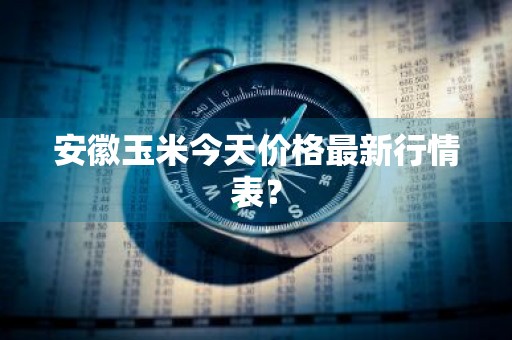 安徽玉米今天价格最新行情表？
