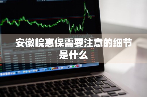 安徽皖惠保需要注意的细节是什么