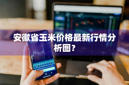 安徽省玉米价格最新行情分析图？