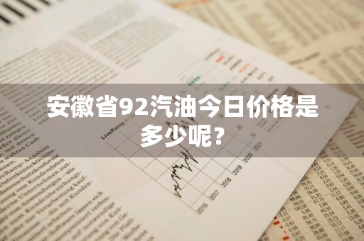 安徽省92汽油今日价格是多少呢？
