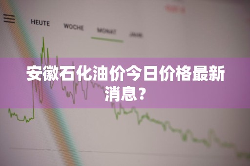 安徽石化油价今日价格最新消息？