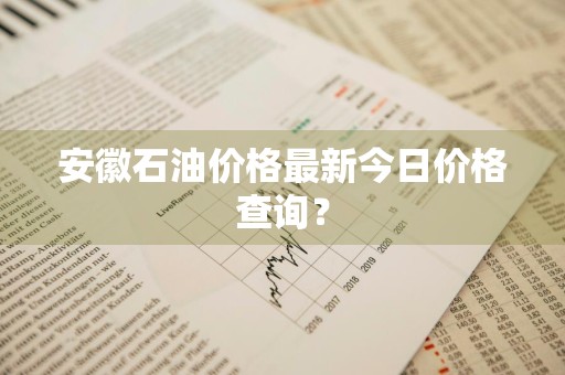 安徽石油价格最新今日价格查询？